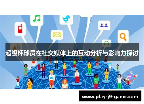 超级杯球员在社交媒体上的互动分析与影响力探讨 超级杯球员在社交媒体上的互动分析与影响力探讨