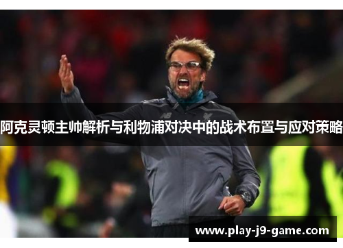阿克灵顿主帅解析与利物浦对决中的战术布置与应对策略 阿克灵顿主帅解析与利物浦对决中的战术布置与应对策略
