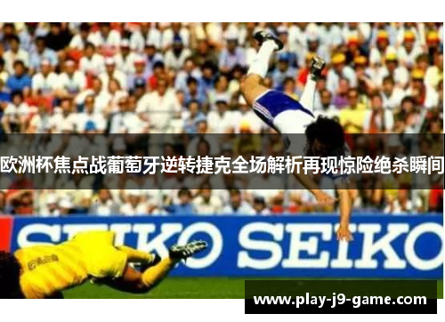 欧洲杯焦点战葡萄牙逆转捷克全场解析再现惊险绝杀瞬间 欧洲杯焦点战葡萄牙逆转捷克全场解析再现惊险绝杀瞬间