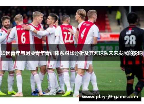 埃因青年与阿贾青年青训体系对比分析及其对球队未来发展的影响