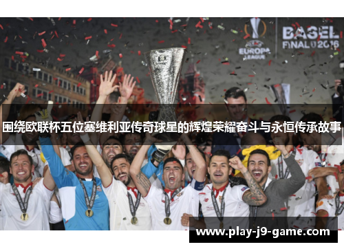 围绕欧联杯五位塞维利亚传奇球星的辉煌荣耀奋斗与永恒传承故事