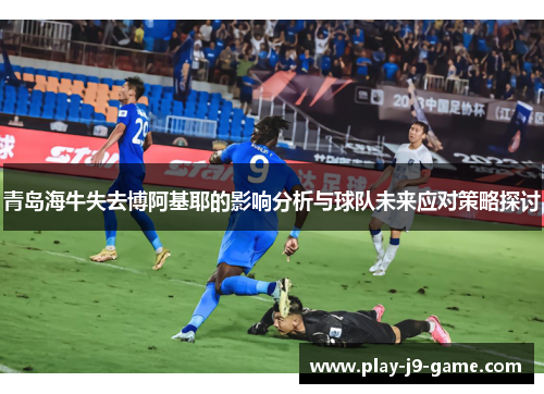 青岛海牛失去博阿基耶的影响分析与球队未来应对策略探讨 青岛海牛失去博阿基耶的影响分析与球队未来应对策略探讨