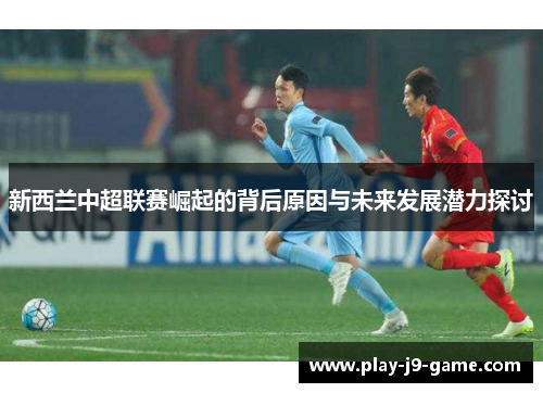 新西兰中超联赛崛起的背后原因与未来发展潜力探讨 新西兰中超联赛崛起的背后原因与未来发展潜力探讨