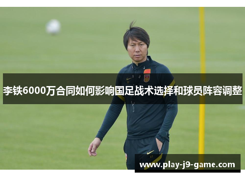 李铁6000万合同如何影响国足战术选择和球员阵容调整 李铁6000万合同如何影响国足战术选择和球员阵容调整
