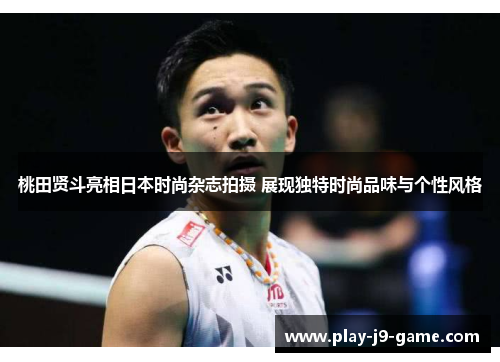 桃田贤斗亮相日本时尚杂志拍摄 展现独特时尚品味与个性风格