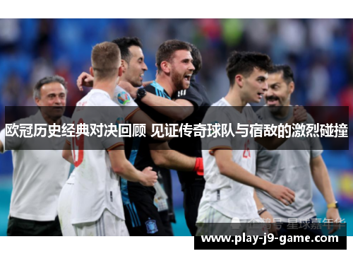 欧冠历史经典对决回顾 见证传奇球队与宿敌的激烈碰撞 欧冠历史经典对决回顾 见证传奇球队与宿敌的激烈碰撞