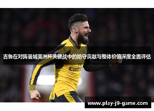 吉鲁在对阵曼城美洲杯关键战中的防守贡献与整体价值深度全面评估