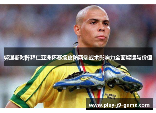 努涅斯对阵拜仁亚洲杯赛场攻防两端战术影响力全面解读与价值 努涅斯对阵拜仁亚洲杯赛场攻防两端战术影响力全面解读与价值