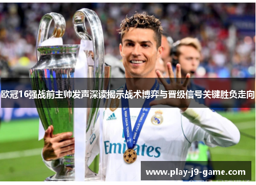 欧冠16强战前主帅发声深读揭示战术博弈与晋级信号关键胜负走向 欧冠16强战前主帅发声深读揭示战术博弈与晋级信号关键胜负走向
