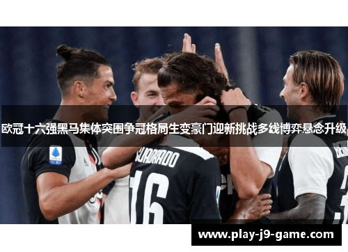 欧冠十六强黑马集体突围争冠格局生变豪门迎新挑战多线博弈悬念升级