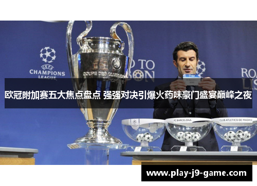 欧冠附加赛五大焦点盘点 强强对决引爆火药味豪门盛宴巅峰之夜 欧冠附加赛五大焦点盘点 强强对决引爆火药味豪门盛宴巅峰之夜