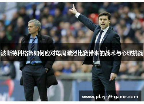 波斯特科格鲁如何应对每周激烈比赛带来的战术与心理挑战