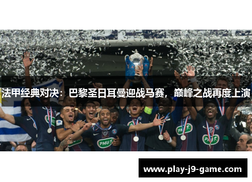 法甲经典对决:巴黎圣日耳曼迎战马赛,巅峰之战再度上演 法甲经典对决:巴黎圣日耳曼迎战马赛,巅峰之战再度上演