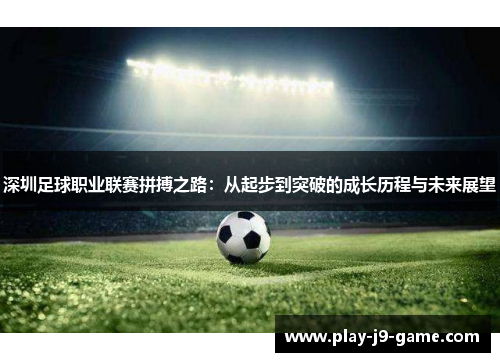 深圳足球职业联赛拼搏之路:从起步到突破的成长历程与未来展望 深圳足球职业联赛拼搏之路:从起步到突破的成长历程与未来展望