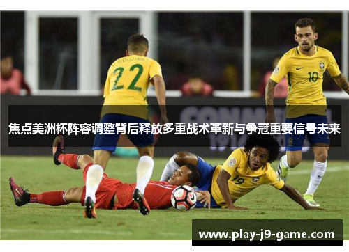 焦点美洲杯阵容调整背后释放多重战术革新与争冠重要信号未来 焦点美洲杯阵容调整背后释放多重战术革新与争冠重要信号未来