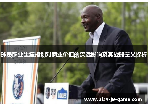 球员职业生涯规划对商业价值的深远影响及其战略意义探析 球员职业生涯规划对商业价值的深远影响及其战略意义探析
