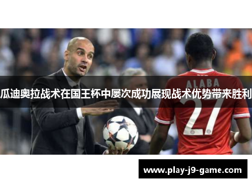 瓜迪奥拉战术在国王杯中屡次成功展现战术优势带来胜利 瓜迪奥拉战术在国王杯中屡次成功展现战术优势带来胜利