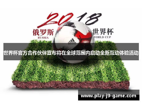 世界杯官方合作伙伴宣布将在全球范围内启动全新互动体验活动 世界杯官方合作伙伴宣布将在全球范围内启动全新互动体验活动