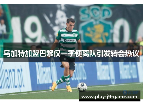 乌加特加盟巴黎仅一季便离队引发转会热议 乌加特加盟巴黎仅一季便离队引发转会热议