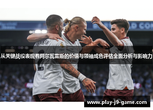 从关键战役表现看阿尔瓦雷斯的价值与领袖成色评估全面分析与影响力 从关键战役表现看阿尔瓦雷斯的价值与领袖成色评估全面分析与影响力