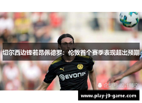 切尔西边锋若昂佩德罗:伦敦首个赛季表现超出预期 切尔西边锋若昂佩德罗:伦敦首个赛季表现超出预期