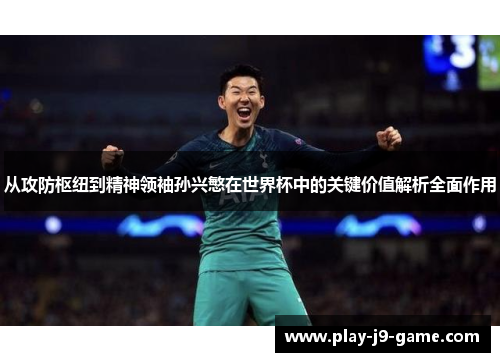 从攻防枢纽到精神领袖孙兴慜在世界杯中的关键价值解析全面作用 从攻防枢纽到精神领袖孙兴慜在世界杯中的关键价值解析全面作用