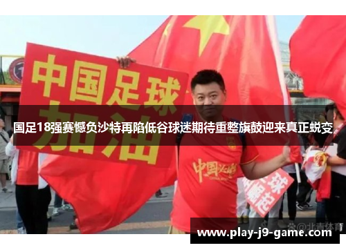 国足18强赛憾负沙特再陷低谷球迷期待重整旗鼓迎来真正蜕变