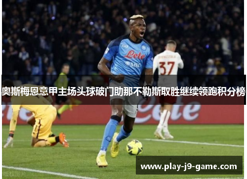 奥斯梅恩意甲主场头球破门助那不勒斯取胜继续领跑积分榜