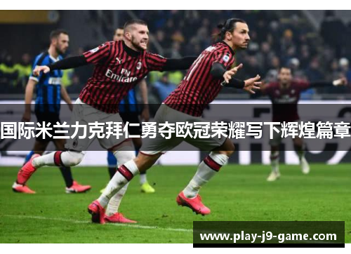 国际米兰力克拜仁勇夺欧冠荣耀写下辉煌篇章