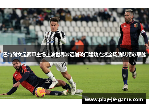 巴特列女足西甲主场上演世界波远射破门建功点燃全场助队精彩取胜