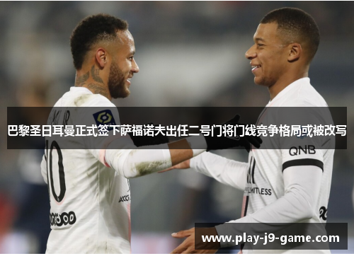 巴黎圣日耳曼正式签下萨福诺夫出任二号门将门线竞争格局或被改写