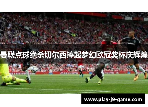 曼联点球绝杀切尔西捧起梦幻欧冠奖杯庆辉煌 曼联点球绝杀切尔西捧起梦幻欧冠奖杯庆辉煌