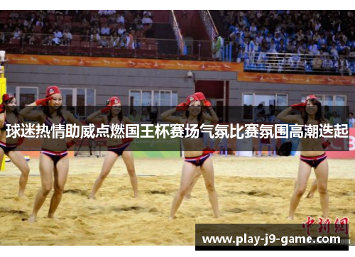 球迷热情助威点燃国王杯赛场气氛比赛氛围高潮迭起 球迷热情助威点燃国王杯赛场气氛比赛氛围高潮迭起