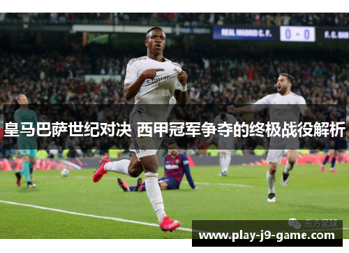 皇马巴萨世纪对决 西甲冠军争夺的终极战役解析 皇马巴萨世纪对决 西甲冠军争夺的终极战役解析