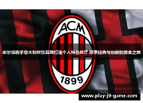 皮尔洛携手意大利餐饮品牌打造个人特色餐厅 探索经典与创新的美食之旅