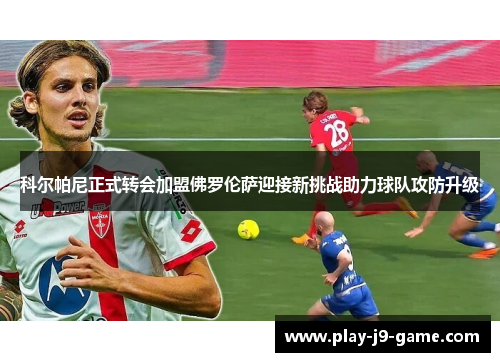 科尔帕尼正式转会加盟佛罗伦萨迎接新挑战助力球队攻防升级