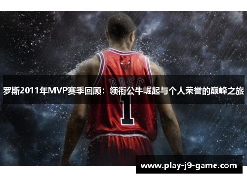 罗斯2011年MVP赛季回顾：领衔公牛崛起与个人荣誉的巅峰之旅