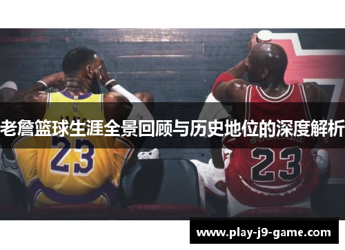 老詹篮球生涯全景回顾与历史地位的深度解析 老詹篮球生涯全景回顾与历史地位的深度解析