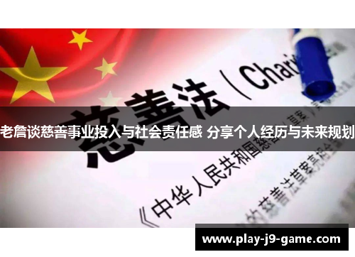 老詹谈慈善事业投入与社会责任感 分享个人经历与未来规划 老詹谈慈善事业投入与社会责任感 分享个人经历与未来规划