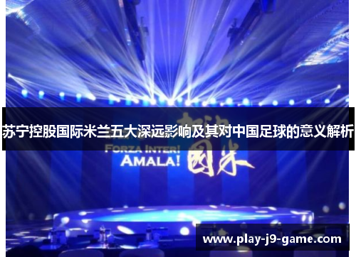 苏宁控股国际米兰五大深远影响及其对中国足球的意义解析