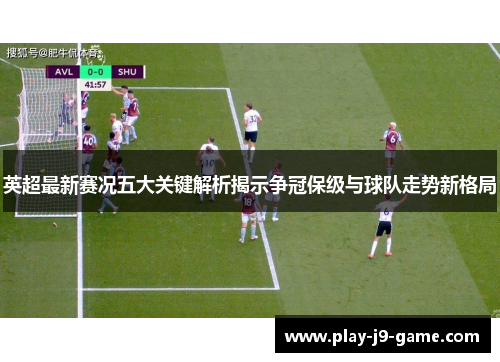 英超最新赛况五大关键解析揭示争冠保级与球队走势新格局 英超最新赛况五大关键解析揭示争冠保级与球队走势新格局