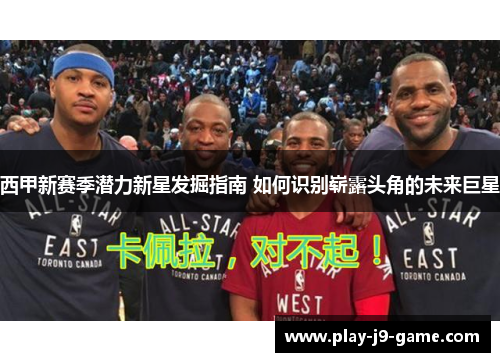 西甲新赛季潜力新星发掘指南 如何识别崭露头角的未来巨星 西甲新赛季潜力新星发掘指南 如何识别崭露头角的未来巨星