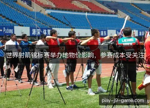 世界射箭锦标赛举办地物价影响，参赛成本受关注