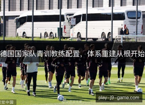 德国国家队青训教练配置，体系重建从根开始